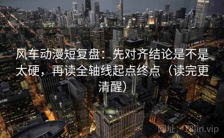 风车动漫短复盘:先对齐结论是不是太硬,再读全轴线起点终点(读完更清醒) 风车动漫短复盘:先对齐结论是不是太硬,再读全轴线起点终点(读完更清醒)