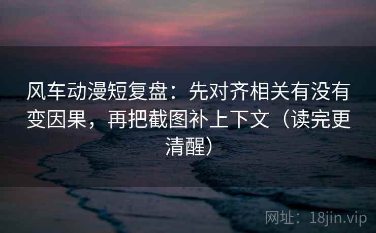 风车动漫短复盘:先对齐相关有没有变因果,再把截图补上下文(读完更清醒) 风车动漫短复盘:先对齐相关有没有变因果,再把截图补上下文(读完更清醒)