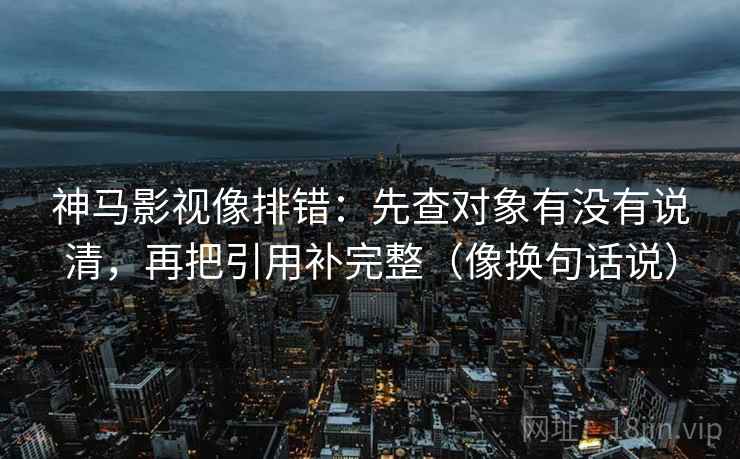 神马影视像排错:先查对象有没有说清,再把引用补完整(像换句话说) 神马影视像排错:先查对象有没有说清,再把引用补完整(像换句话说)