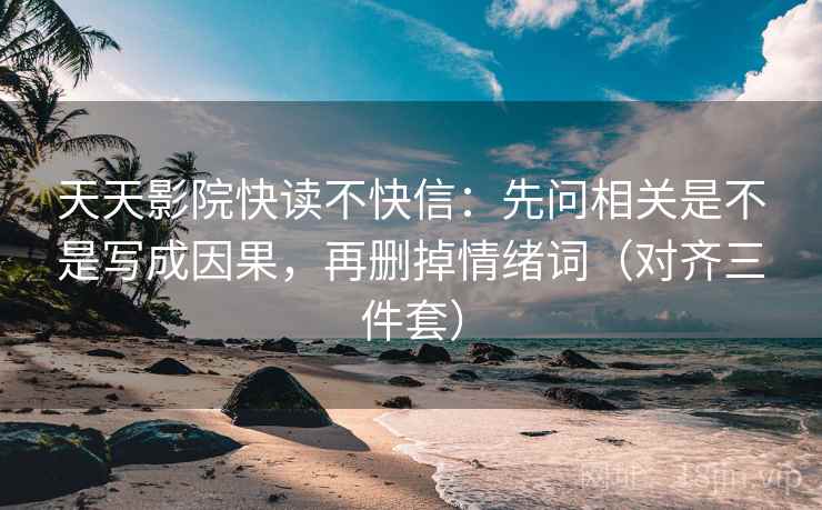 天天影院快读不快信:先问相关是不是写成因果,再删掉情绪词(对齐三件套) 天天影院快读不快信:先问相关是不是写成因果,再删掉情绪词(对齐三件套)