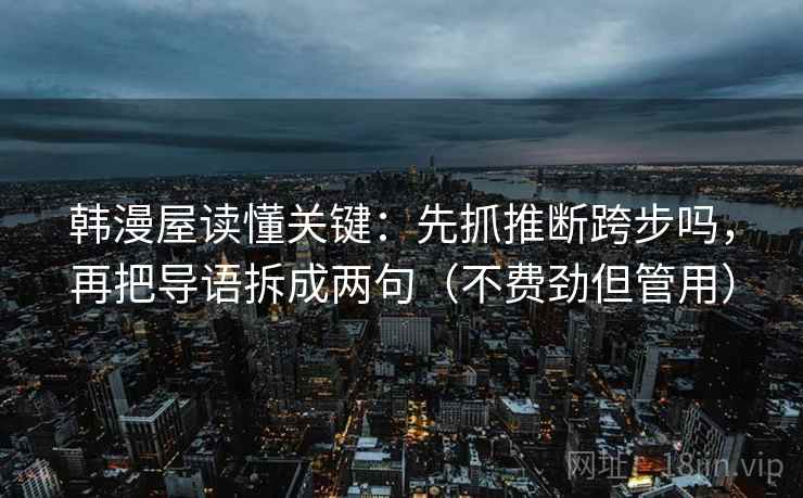 韩漫屋读懂关键:先抓推断跨步吗,再把导语拆成两句(不费劲但管用) 韩漫屋读懂关键:先抓推断跨步吗,再把导语拆成两句(不费劲但管用)