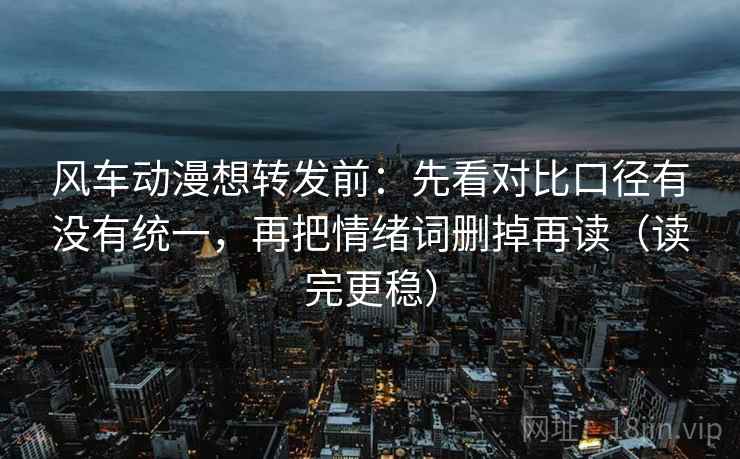 风车动漫想转发前:先看对比口径有没有统一,再把情绪词删掉再读(读完更稳) 风车动漫想转发前:先看对比口径有没有统一,再把情绪词删掉再读(读完更稳)