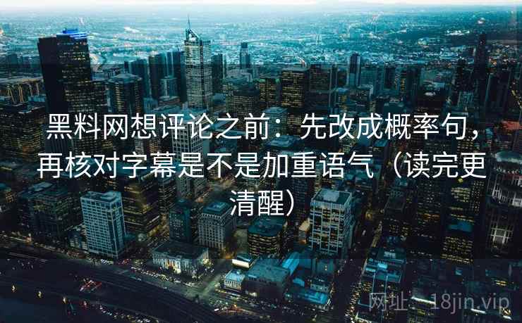黑料网想评论之前:先改成概率句,再核对字幕是不是加重语气(读完更清醒) 黑料网想评论之前:先改成概率句,再核对字幕是不是加重语气(读完更清醒)
