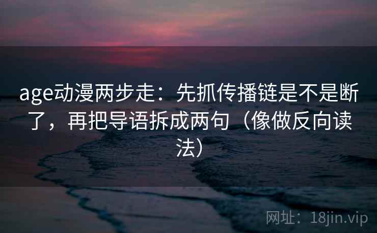 age动漫两步走:先抓传播链是不是断了,再把导语拆成两句(像做反向读法) age动漫两步走:先抓传播链是不是断了,再把导语拆成两句(像做反向读法)