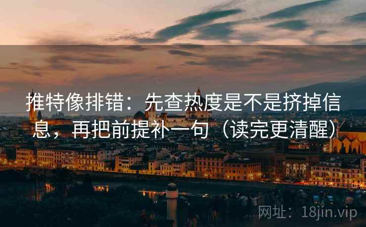 推特像排错:先查热度是不是挤掉信息,再把前提补一句(读完更清醒) 推特像排错:先查热度是不是挤掉信息,再把前提补一句(读完更清醒)