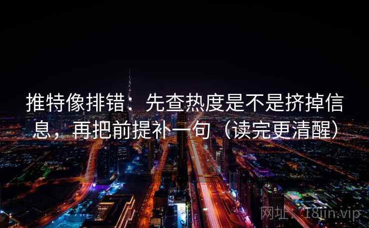 推特像排错:先查热度是不是挤掉信息,再把前提补一句(读完更清醒) 推特像排错:先查热度是不是挤掉信息,再把前提补一句(读完更清醒)