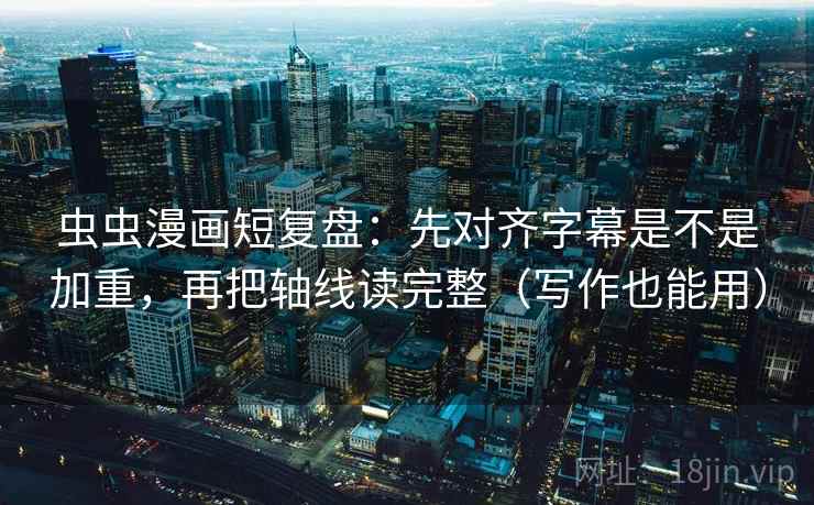 虫虫漫画短复盘:先对齐字幕是不是加重,再把轴线读完整(写作也能用) 虫虫漫画短复盘:先对齐字幕是不是加重,再把轴线读完整(写作也能用)