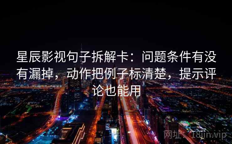 星辰影视句子拆解卡:问题条件有没有漏掉,动作把例子标清楚,提示评论也能用 星辰影视句子拆解卡:问题条件有没有漏掉,动作把例子标清楚,提示评论也能用