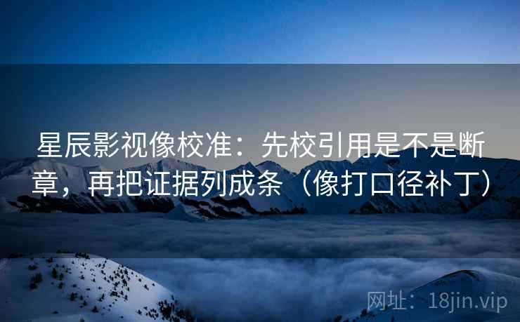 星辰影视像校准：先校引用是不是断章，再把证据列成条（像打口径补丁）
