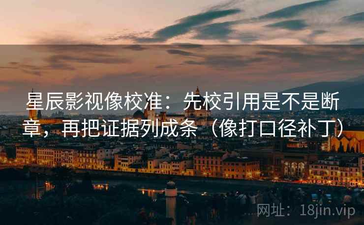 星辰影视像校准:先校引用是不是断章,再把证据列成条(像打口径补丁) 星辰影视像校准:先校引用是不是断章,再把证据列成条(像打口径补丁)