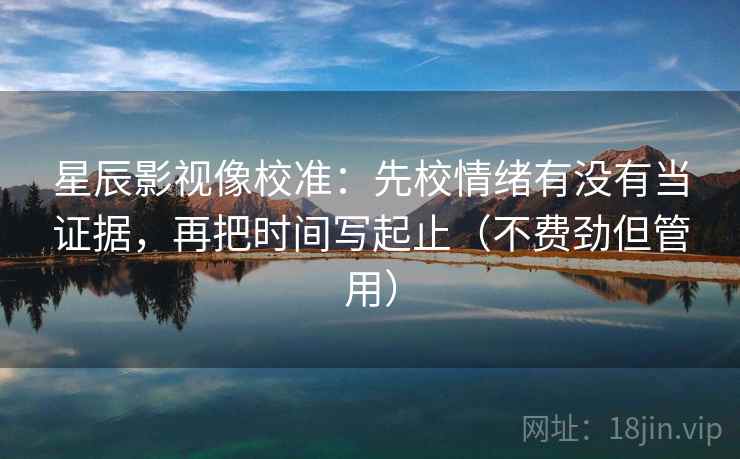 星辰影视像校准:先校情绪有没有当证据,再把时间写起止(不费劲但管用) 星辰影视像校准:先校情绪有没有当证据,再把时间写起止(不费劲但管用)