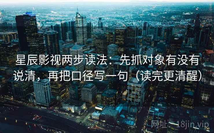 星辰影视两步读法:先抓对象有没有说清,再把口径写一句(读完更清醒) 星辰影视两步读法:先抓对象有没有说清,再把口径写一句(读完更清醒)