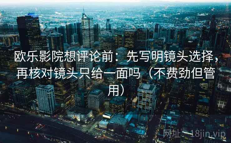 欧乐影院想评论前:先写明镜头选择,再核对镜头只给一面吗(不费劲但管用) 欧乐影院想评论前:先写明镜头选择,再核对镜头只给一面吗(不费劲但管用)