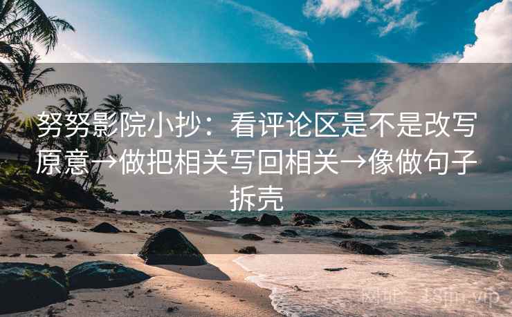 努努影院小抄：看评论区是不是改写原意→做把相关写回相关→像做句子拆壳