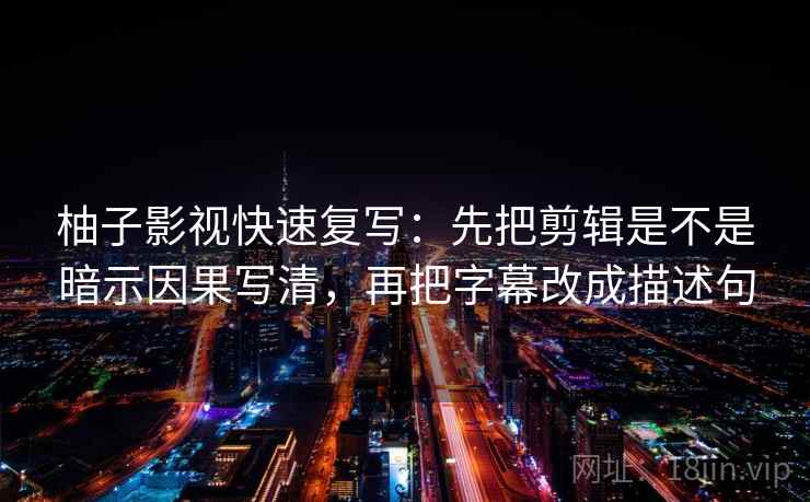柚子影视快速复写:先把剪辑是不是暗示因果写清,再把字幕改成描述句 柚子影视快速复写:先把剪辑是不是暗示因果写清,再把字幕改成描述句