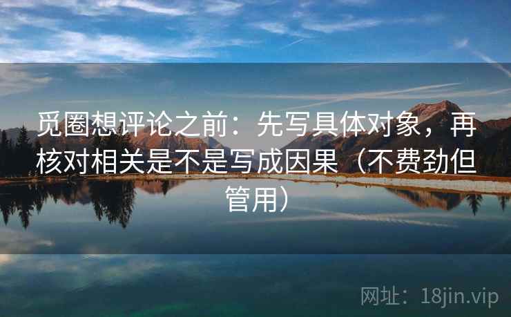 觅圈想评论之前：先写具体对象，再核对相关是不是写成因果（不费劲但管用）