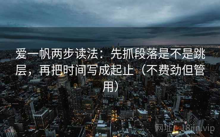 爱一帆两步读法:先抓段落是不是跳层,再把时间写成起止(不费劲但管用) 爱一帆两步读法:先抓段落是不是跳层,再把时间写成起止(不费劲但管用)