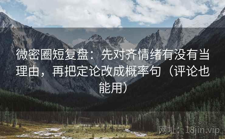 微密圈短复盘:先对齐情绪有没有当理由,再把定论改成概率句(评论也能用) 微密圈短复盘:先对齐情绪有没有当理由,再把定论改成概率句(评论也能用)