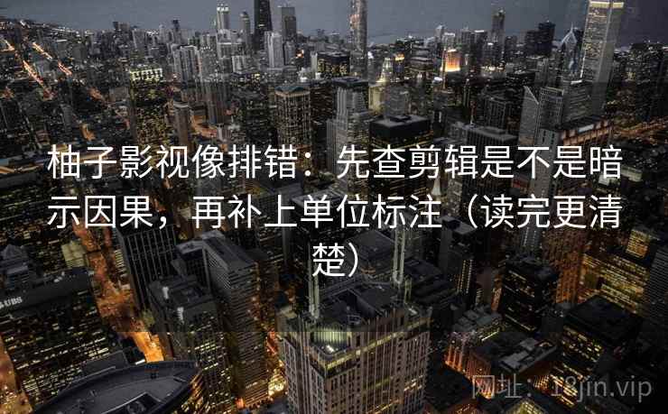 柚子影视像排错:先查剪辑是不是暗示因果,再补上单位标注(读完更清楚) 柚子影视像排错:先查剪辑是不是暗示因果,再补上单位标注(读完更清楚)