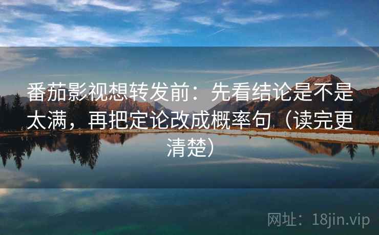番茄影视想转发前：先看结论是不是太满，再把定论改成概率句（读完更清楚）