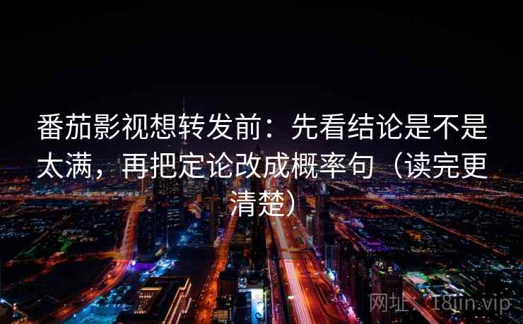 番茄影视想转发前:先看结论是不是太满,再把定论改成概率句(读完更清楚) 番茄影视想转发前:先看结论是不是太满,再把定论改成概率句(读完更清楚)