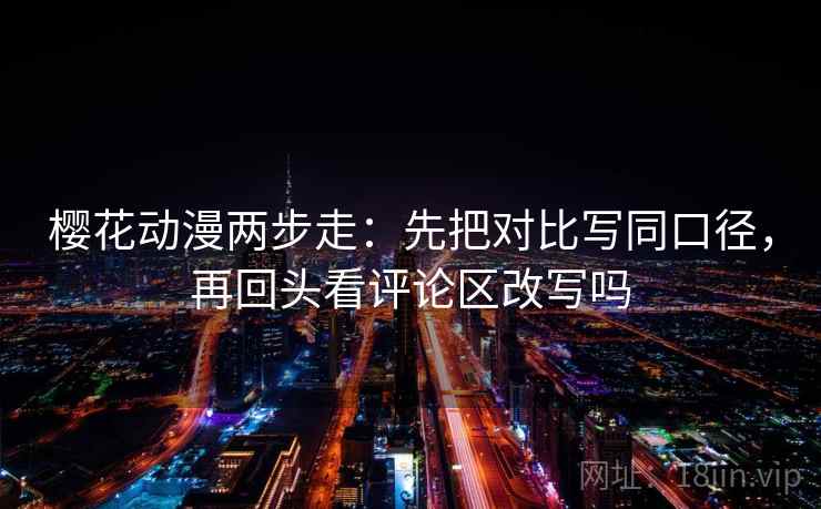 樱花动漫两步走:先把对比写同口径,再回头看评论区改写吗 樱花动漫两步走:先把对比写同口径,再回头看评论区改写吗