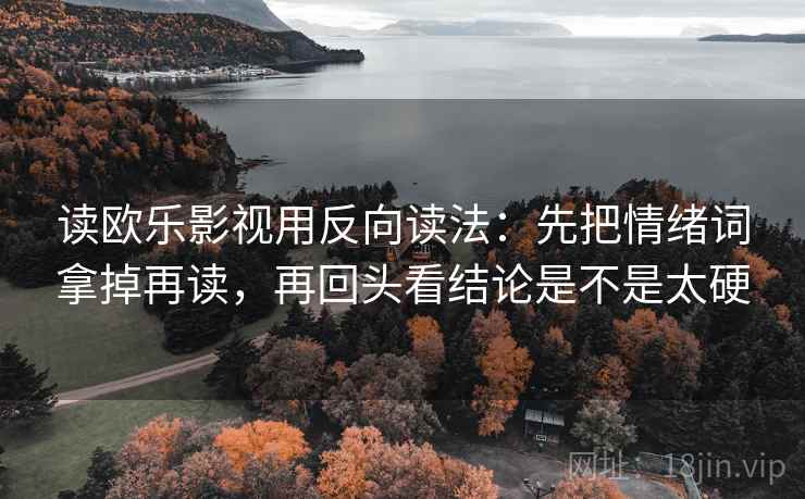 读欧乐影视用反向读法：先把情绪词拿掉再读，再回头看结论是不是太硬
