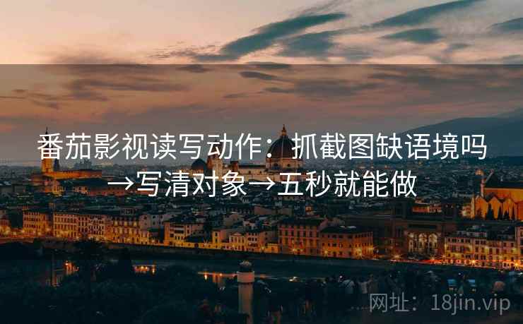 番茄影视读写动作：抓截图缺语境吗→写清对象→五秒就能做