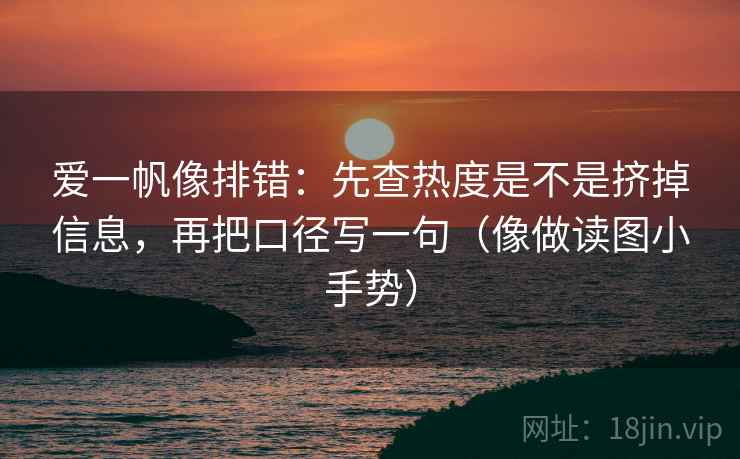 爱一帆像排错：先查热度是不是挤掉信息，再把口径写一句（像做读图小手势）