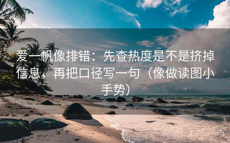爱一帆像排错：先查热度是不是挤掉信息，再把口径写一句（像做读图小手势）