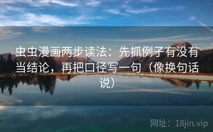 虫虫漫画两步读法:先抓例子有没有当结论,再把口径写一句(像换句话说) 虫虫漫画两步读法:先抓例子有没有当结论,再把口径写一句(像换句话说)