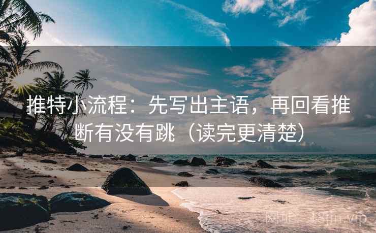 推特小流程：先写出主语，再回看推断有没有跳（读完更清楚）