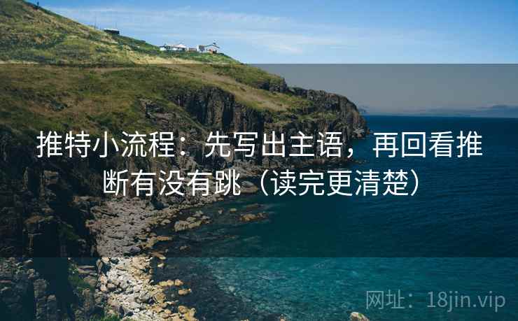 推特小流程:先写出主语,再回看推断有没有跳(读完更清楚) 推特小流程:先写出主语,再回看推断有没有跳(读完更清楚)