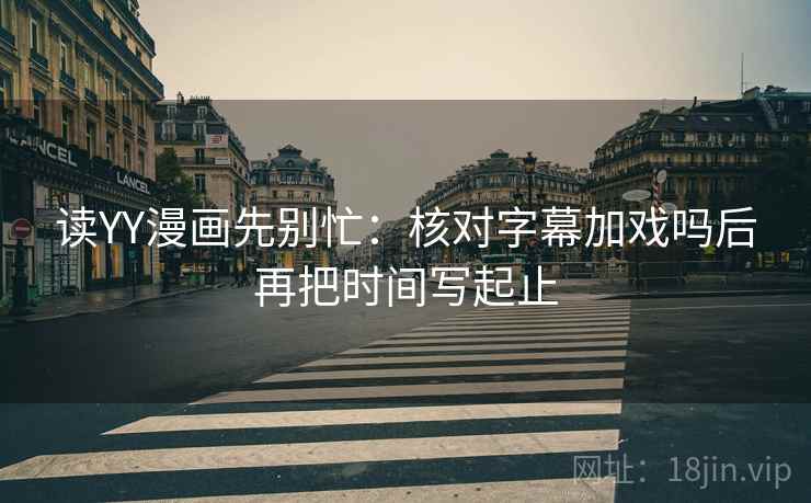读YY漫画先别忙:核对字幕加戏吗后再把时间写起止 读YY漫画先别忙:核对字幕加戏吗后再把时间写起止