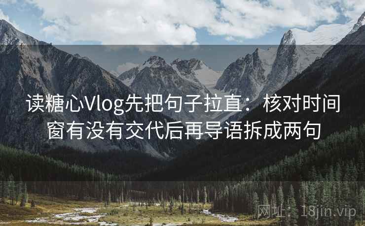 读糖心Vlog先把句子拉直:核对时间窗有没有交代后再导语拆成两句 读糖心Vlog先把句子拉直:核对时间窗有没有交代后再导语拆成两句