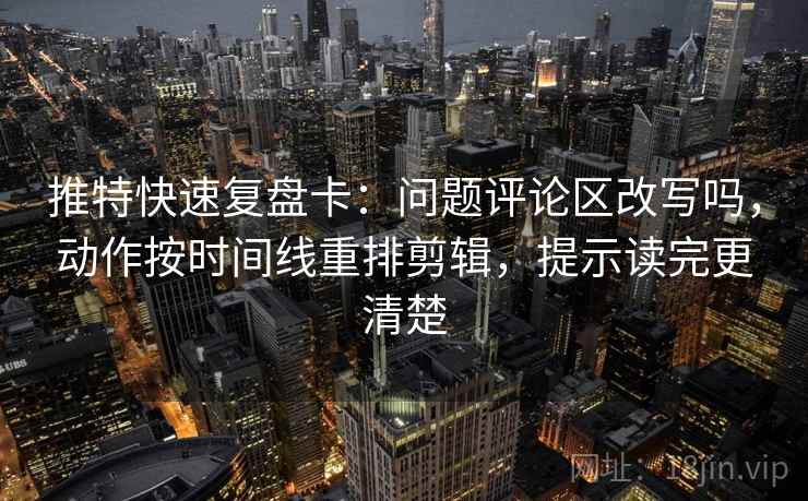 推特快速复盘卡:问题评论区改写吗,动作按时间线重排剪辑,提示读完更清楚 推特快速复盘卡:问题评论区改写吗,动作按时间线重排剪辑,提示读完更清楚