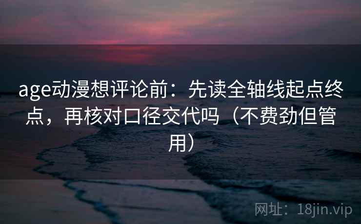 age动漫想评论前：先读全轴线起点终点，再核对口径交代吗（不费劲但管用）