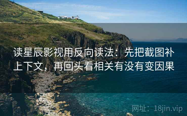 读星辰影视用反向读法:先把截图补上下文,再回头看相关有没有变因果 读星辰影视用反向读法:先把截图补上下文,再回头看相关有没有变因果