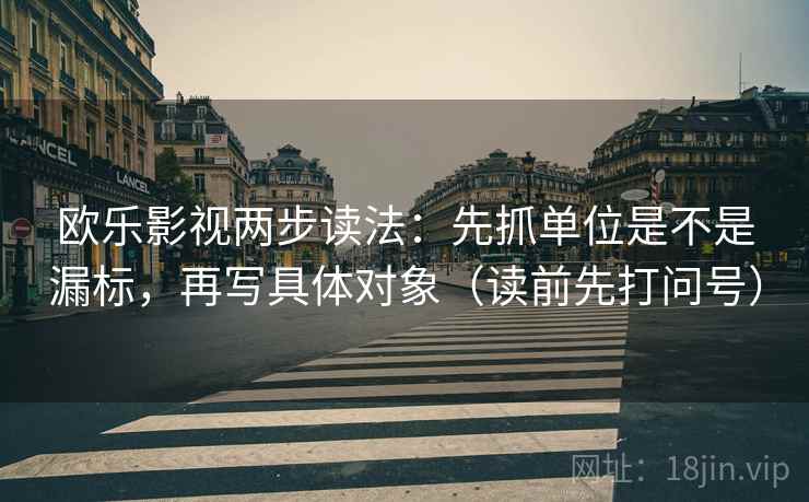 欧乐影视两步读法：先抓单位是不是漏标，再写具体对象（读前先打问号）
