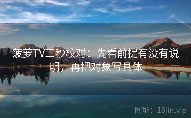 菠萝TV三秒校对:先看前提有没有说明,再把对象写具体 菠萝TV三秒校对:先看前提有没有说明,再把对象写具体