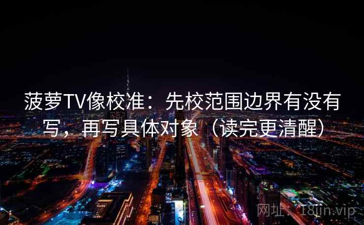 菠萝TV像校准：先校范围边界有没有写，再写具体对象（读完更清醒）