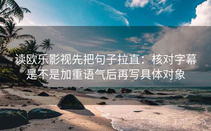 读欧乐影视先把句子拉直:核对字幕是不是加重语气后再写具体对象 读欧乐影视先把句子拉直:核对字幕是不是加重语气后再写具体对象