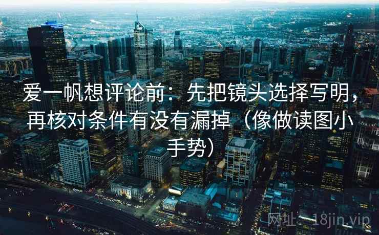 爱一帆想评论前:先把镜头选择写明,再核对条件有没有漏掉(像做读图小手势) 爱一帆想评论前:先把镜头选择写明,再核对条件有没有漏掉(像做读图小手势)
