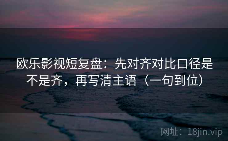 欧乐影视短复盘:先对齐对比口径是不是齐,再写清主语(一句到位) 欧乐影视短复盘:先对齐对比口径是不是齐,再写清主语(一句到位)