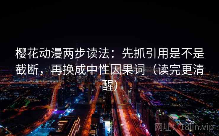 樱花动漫两步读法:先抓引用是不是截断,再换成中性因果词(读完更清醒) 樱花动漫两步读法:先抓引用是不是截断,再换成中性因果词(读完更清醒)