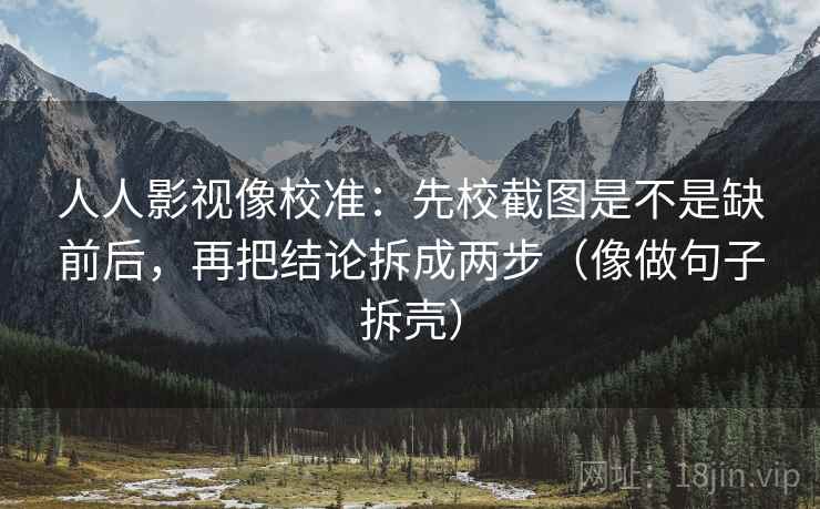 人人影视像校准:先校截图是不是缺前后,再把结论拆成两步(像做句子拆壳) 人人影视像校准:先校截图是不是缺前后,再把结论拆成两步(像做句子拆壳)
