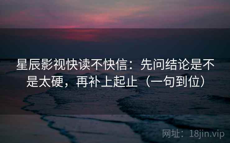 星辰影视快读不快信：先问结论是不是太硬，再补上起止（一句到位）