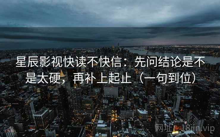 星辰影视快读不快信:先问结论是不是太硬,再补上起止(一句到位) 星辰影视快读不快信:先问结论是不是太硬,再补上起止(一句到位)