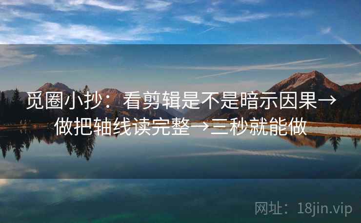 觅圈小抄：看剪辑是不是暗示因果→做把轴线读完整→三秒就能做