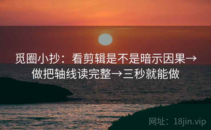觅圈小抄:看剪辑是不是暗示因果→做把轴线读完整→三秒就能做 觅圈小抄:看剪辑是不是暗示因果→做把轴线读完整→三秒就能做